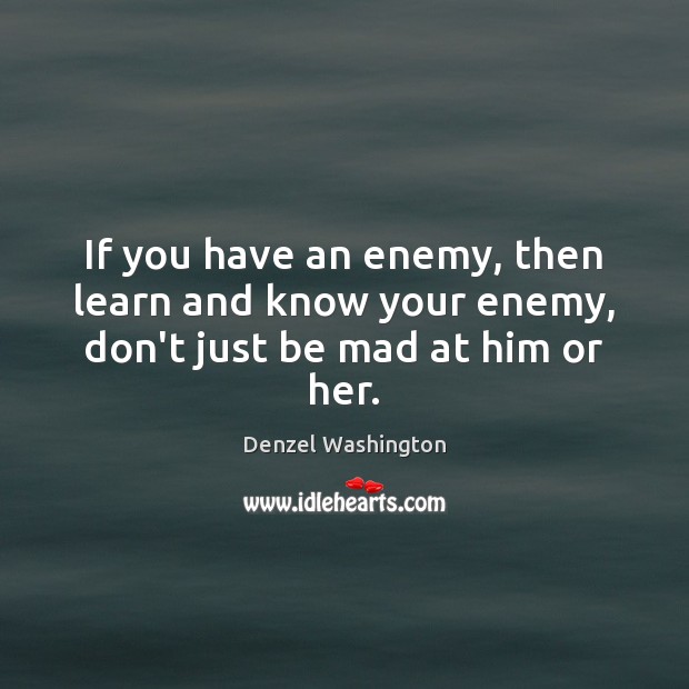If you have an enemy, then learn and know your enemy, don’t just be mad at him or her. Denzel Washington Picture Quote