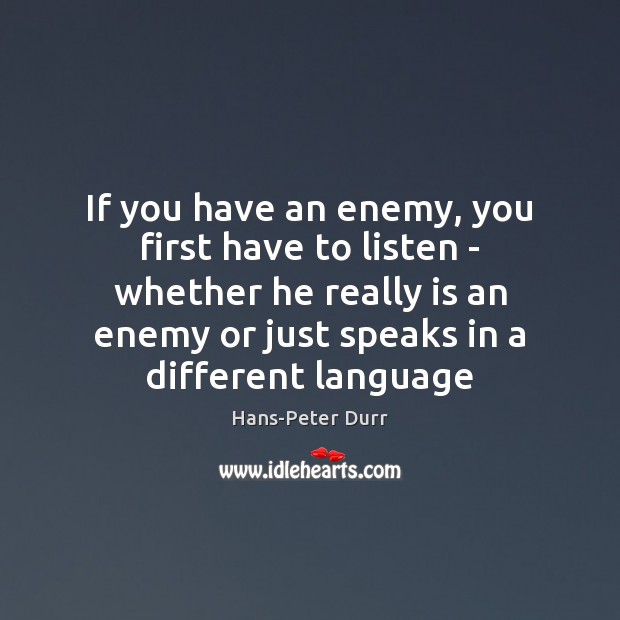 If you have an enemy, you first have to listen – whether Hans-Peter Durr Picture Quote