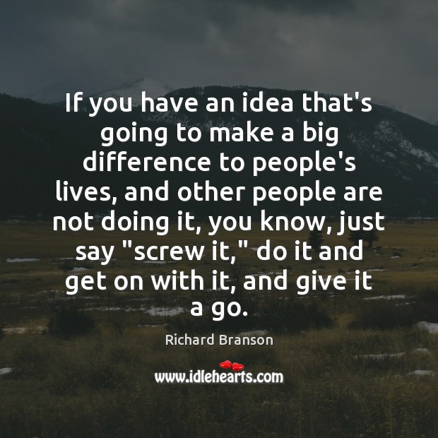 If you have an idea that’s going to make a big difference Richard Branson Picture Quote