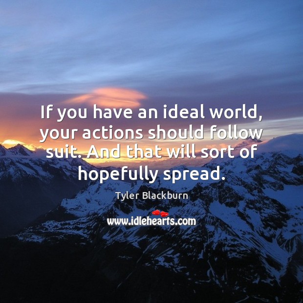 If you have an ideal world, your actions should follow suit. And Image