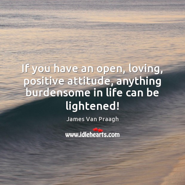 If you have an open, loving, positive attitude, anything burdensome in life James Van Praagh Picture Quote