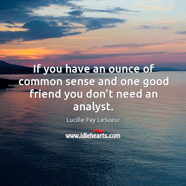 If you have an ounce of common sense and one good friend you don’t need an analyst. Lucille Fay LeSueur Picture Quote