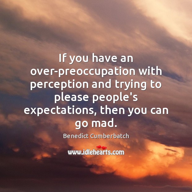 If you have an over-preoccupation with perception and trying to please people’s Image