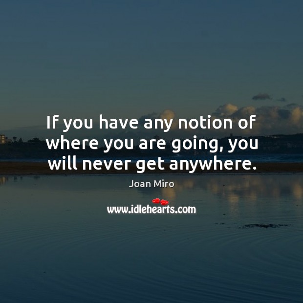 If you have any notion of where you are going, you will never get anywhere. Joan Miro Picture Quote