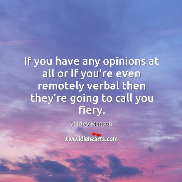 If you have any opinions at all or if you’re even remotely verbal then they’re going to call you fiery. Shirley Manson Picture Quote