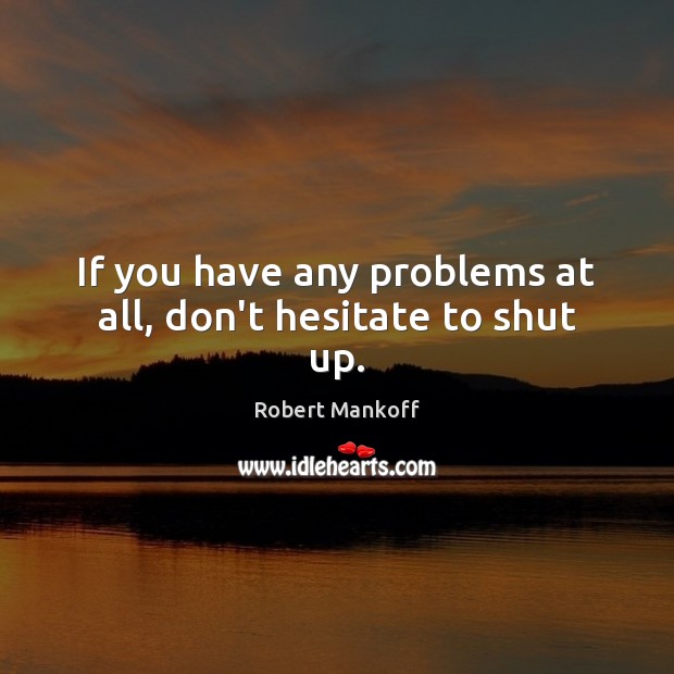 If you have any problems at all, don’t hesitate to shut up. Image