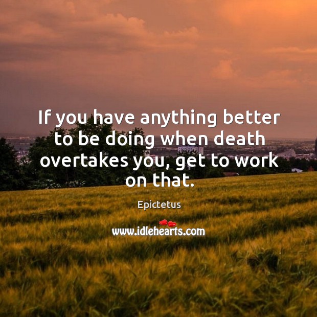 If you have anything better to be doing when death overtakes you, get to work on that. Image