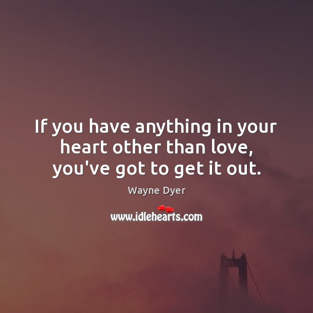 If you have anything in your heart other than love, you’ve got to get it out. Image