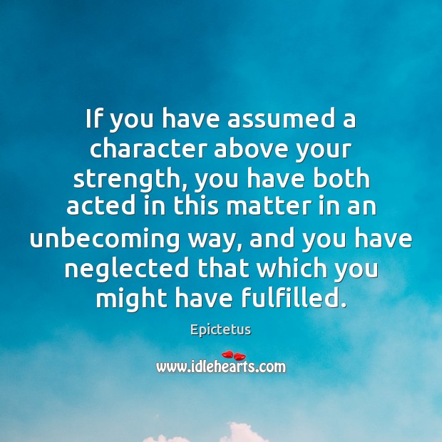 If you have assumed a character above your strength, you have both Epictetus Picture Quote