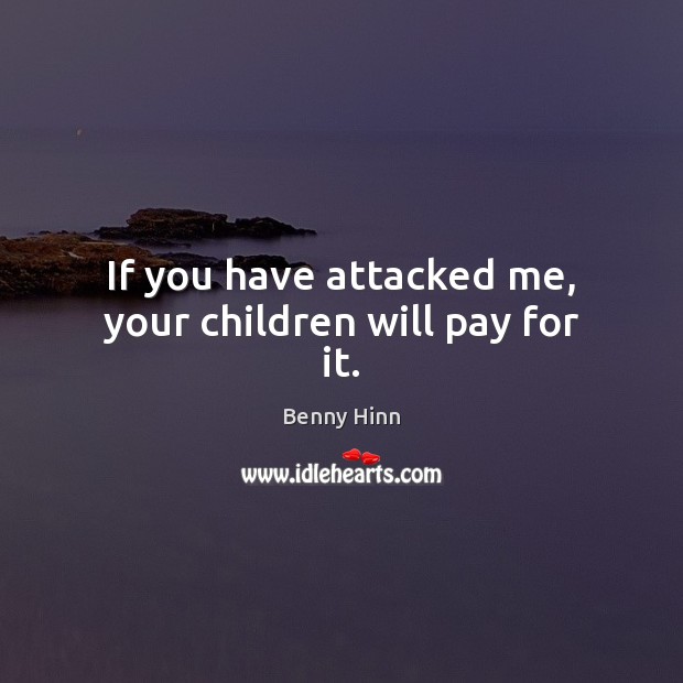 If you have attacked me, your children will pay for it. Benny Hinn Picture Quote