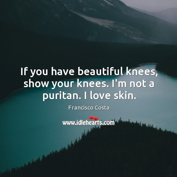 If you have beautiful knees, show your knees. I’m not a puritan. I love skin. Francisco Costa Picture Quote