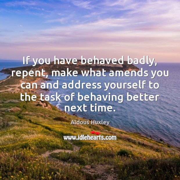 If you have behaved badly, repent, make what amends you can and Aldous Huxley Picture Quote