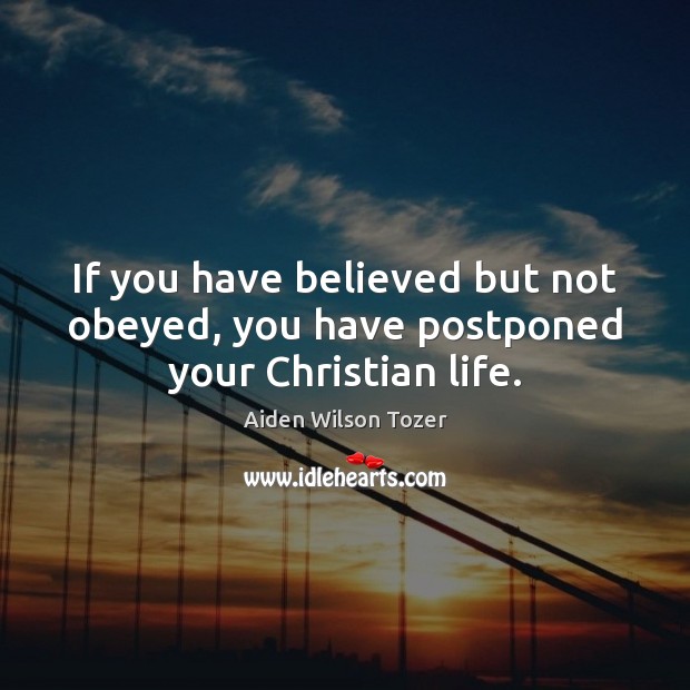 If you have believed but not obeyed, you have postponed your Christian life. Aiden Wilson Tozer Picture Quote