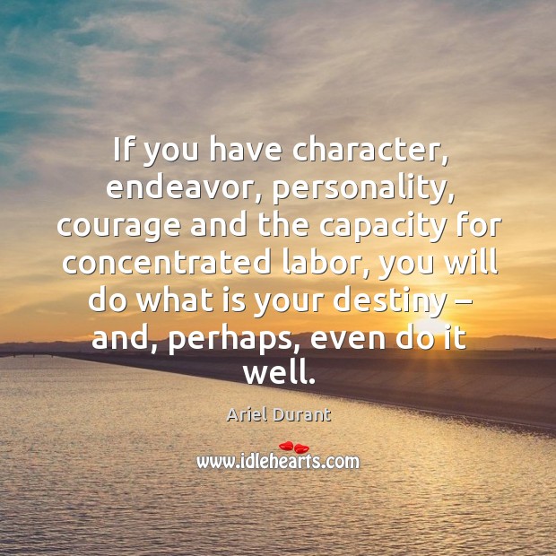 If you have character, endeavor, personality, courage and the capacity for concentrated Ariel Durant Picture Quote