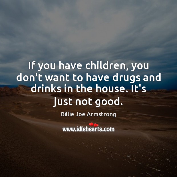 If you have children, you don’t want to have drugs and drinks Billie Joe Armstrong Picture Quote
