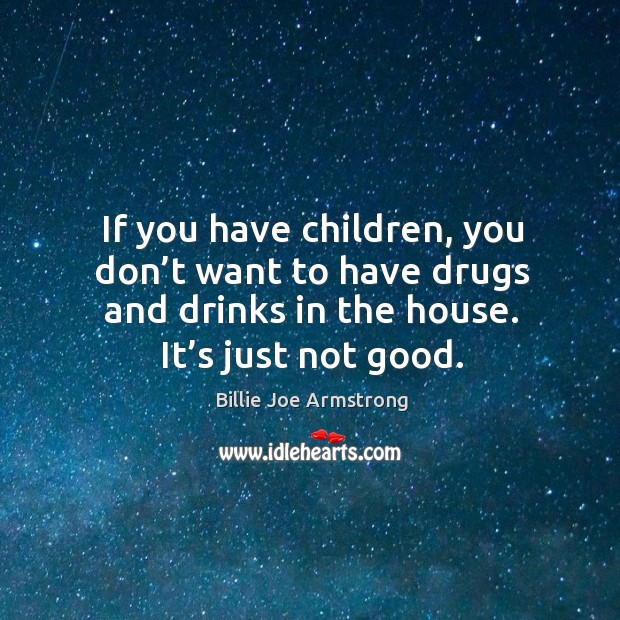 If you have children, you don’t want to have drugs and drinks in the house. It’s just not good. Billie Joe Armstrong Picture Quote