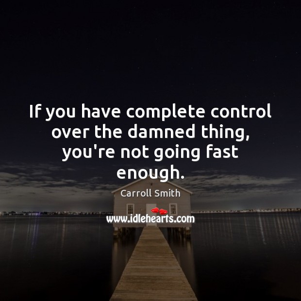 If you have complete control over the damned thing, you’re not going fast enough. Image