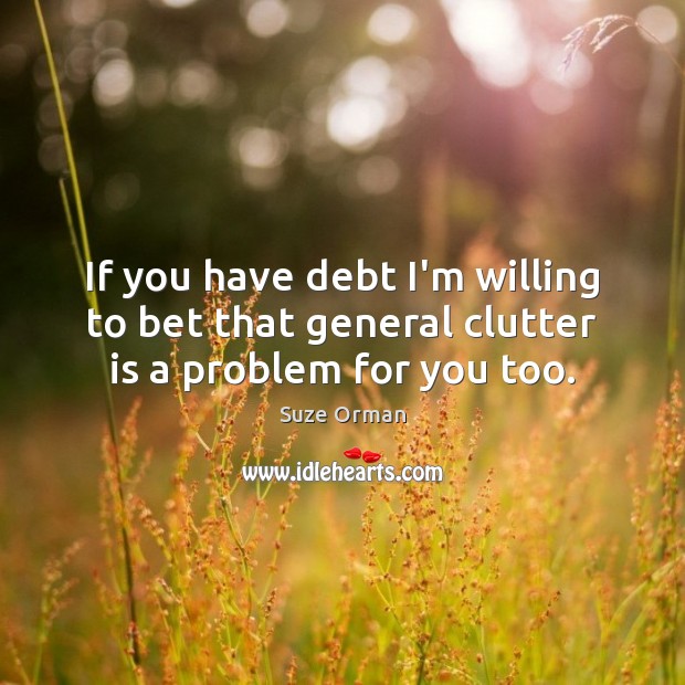 If you have debt I’m willing to bet that general clutter is a problem for you too. Suze Orman Picture Quote