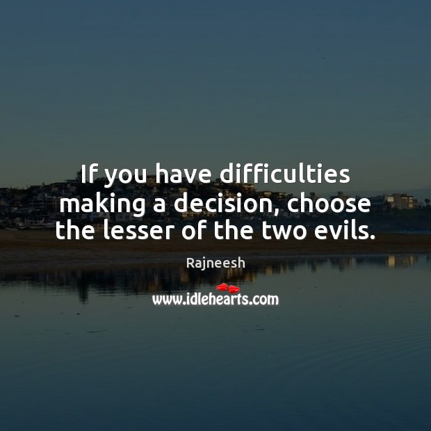 If you have difficulties making a decision, choose the lesser of the two evils. Rajneesh Picture Quote