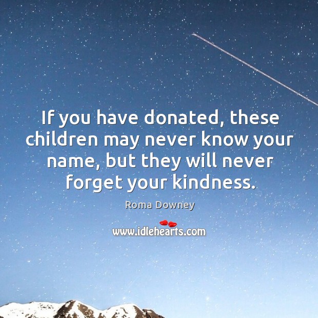 If you have donated, these children may never know your name, but they will never forget your kindness. Roma Downey Picture Quote