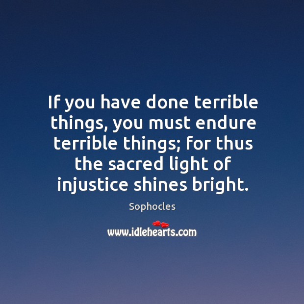 If you have done terrible things, you must endure terrible things; for thus the sacred light of injustice shines bright. Sophocles Picture Quote
