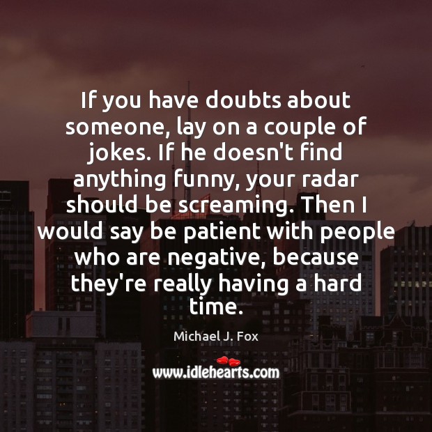 If you have doubts about someone, lay on a couple of jokes. Michael J. Fox Picture Quote