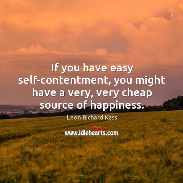 If you have easy self-contentment, you might have a very, very cheap source of happiness. Leon Richard Kass Picture Quote
