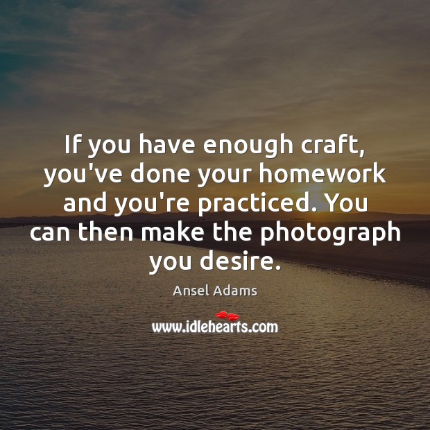 If you have enough craft, you’ve done your homework and you’re practiced. Ansel Adams Picture Quote