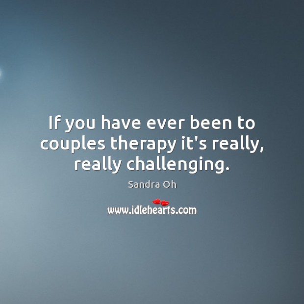If you have ever been to couples therapy it’s really, really challenging. Sandra Oh Picture Quote