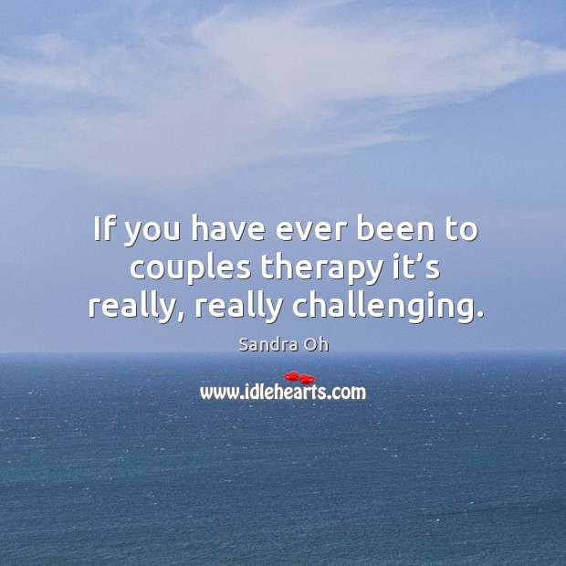 If you have ever been to couples therapy it’s really, really challenging. Sandra Oh Picture Quote