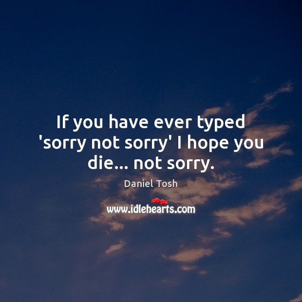 If you have ever typed ‘sorry not sorry’ I hope you die… not sorry. Image