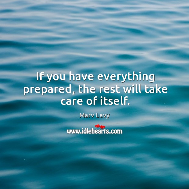 If you have everything prepared, the rest will take care of itself. Marv Levy Picture Quote