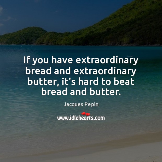 If you have extraordinary bread and extraordinary butter, it’s hard to beat Jacques Pepin Picture Quote