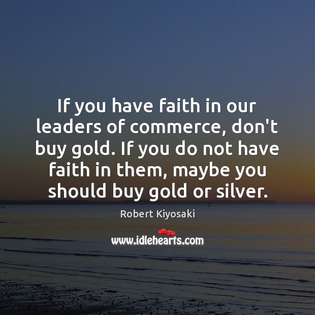 If you have faith in our leaders of commerce, don’t buy gold. Robert Kiyosaki Picture Quote