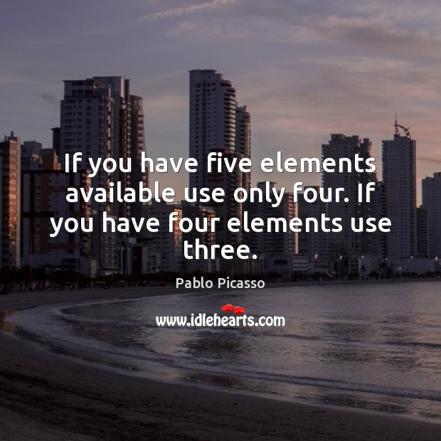 If you have five elements available use only four. If you have four elements use three. Pablo Picasso Picture Quote