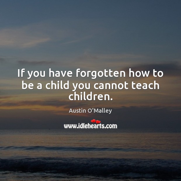 If you have forgotten how to be a child you cannot teach children. Austin O’Malley Picture Quote