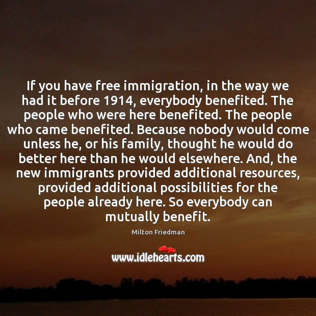 If you have free immigration, in the way we had it before 1914, Milton Friedman Picture Quote