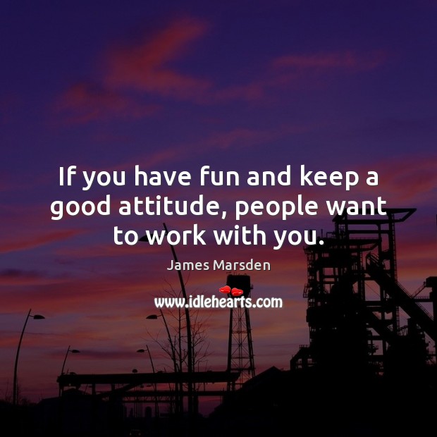 If you have fun and keep a good attitude, people want to work with you. James Marsden Picture Quote