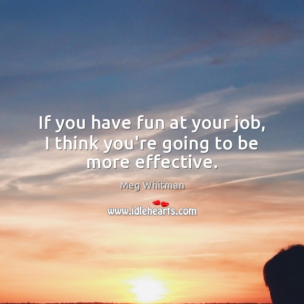 If you have fun at your job, I think you’re going to be more effective. Image