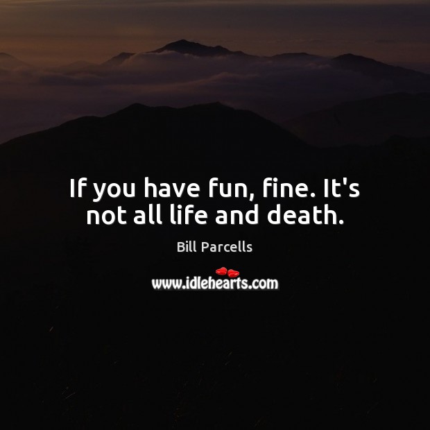 If you have fun, fine. It’s not all life and death. Image
