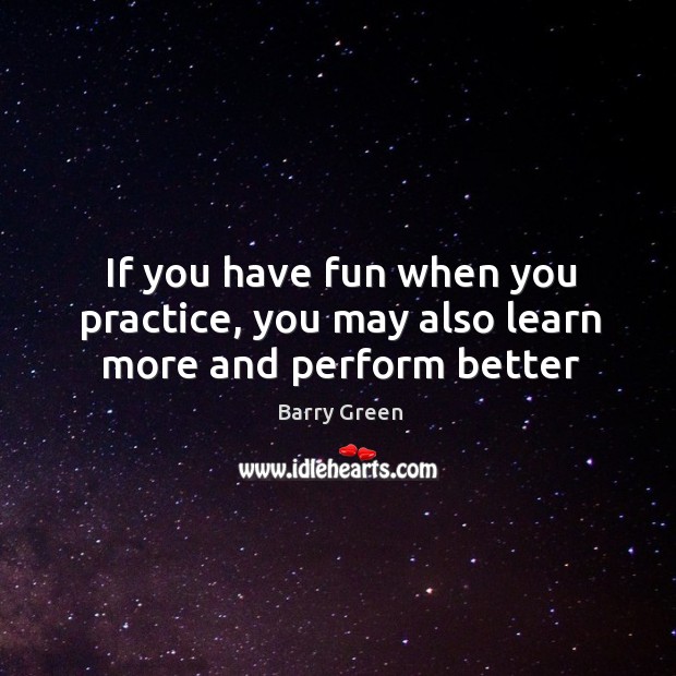 If you have fun when you practice, you may also learn more and perform better Barry Green Picture Quote