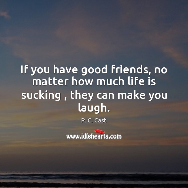 If you have good friends, no matter how much life is sucking , they can make you laugh. P. C. Cast Picture Quote