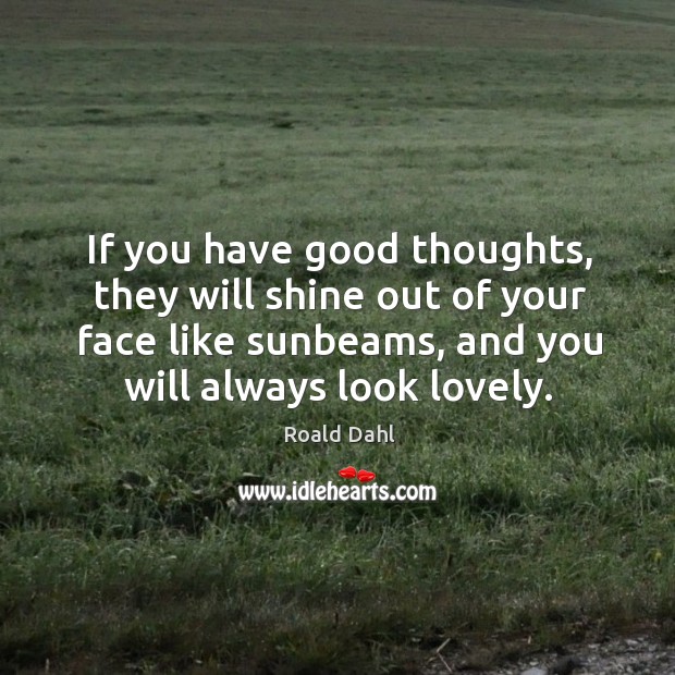 If you have good thoughts, they will shine out of your face like sunbeams, and you will always look lovely. Image