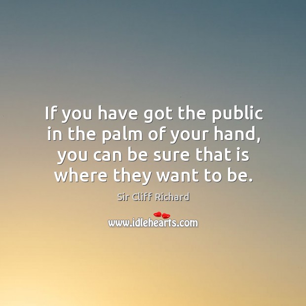 If you have got the public in the palm of your hand, you can be sure that is where they want to be. Sir Cliff Richard Picture Quote