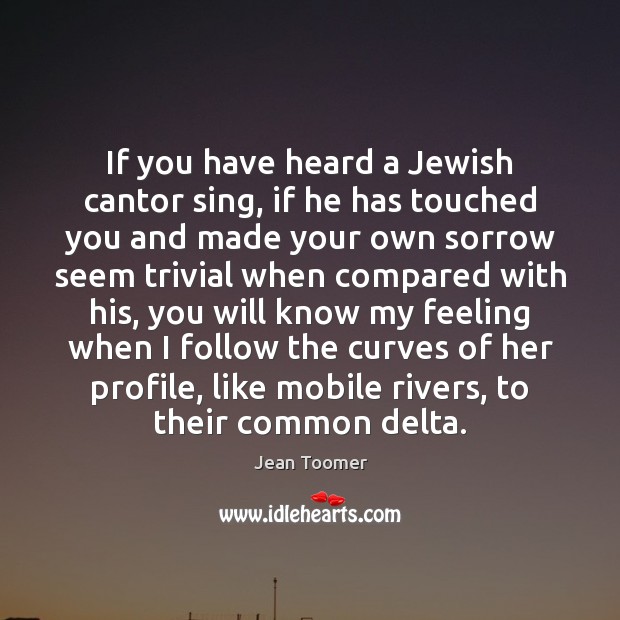 If you have heard a Jewish cantor sing, if he has touched Jean Toomer Picture Quote