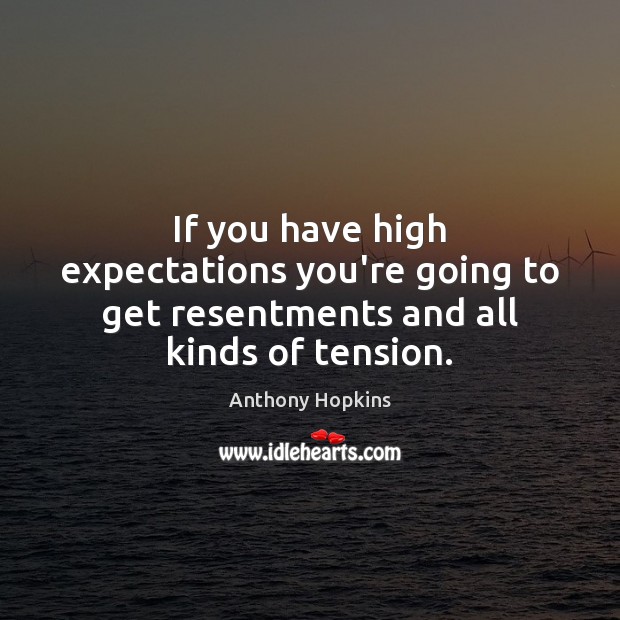 If you have high expectations you’re going to get resentments and all kinds of tension. 