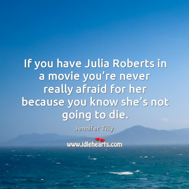 If you have julia roberts in a movie you’re never really afraid for her because you know she’s not going to die. Jennifer Tilly Picture Quote