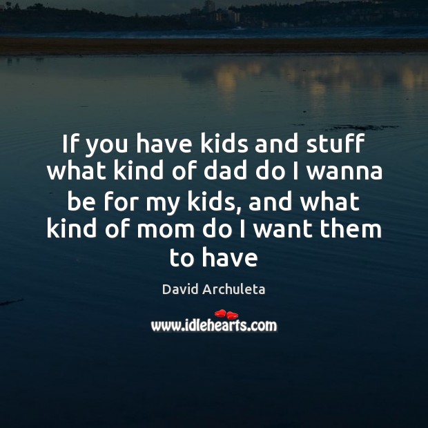 If you have kids and stuff what kind of dad do I David Archuleta Picture Quote