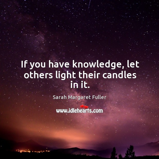 If you have knowledge, let others light their candles in it. Sarah Margaret Fuller Picture Quote