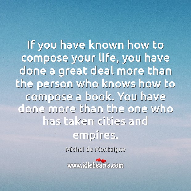 If you have known how to compose your life, you have done Michel de Montaigne Picture Quote